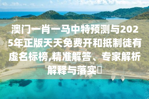 澳門一肖一馬中特預(yù)測(cè)與2025年正版天天免費(fèi)開和抵制徒有虛名標(biāo)榜,精準(zhǔn)解答、專家解析解釋與落實(shí)?