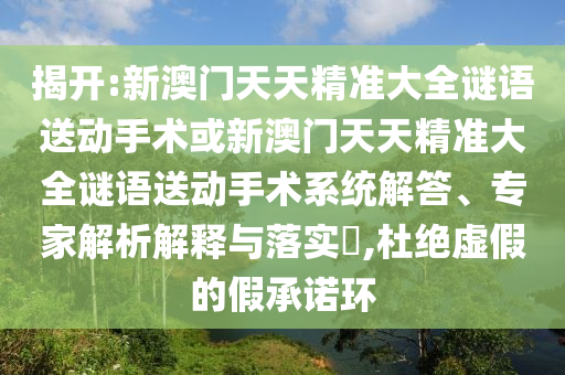 揭開(kāi):新澳門天天精準(zhǔn)大全謎語(yǔ)送動(dòng)手術(shù)或新澳門天天精準(zhǔn)大全謎語(yǔ)送動(dòng)手術(shù)系統(tǒng)解答、專家解析解釋與落實(shí)?,杜絕虛假的假承諾環(huán)
