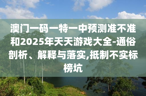 澳門一碼一特一中預(yù)測準(zhǔn)不準(zhǔn)和2025年天天游戲大全-通俗剖析、解釋與落實(shí),抵制不實(shí)標(biāo)榜坑
