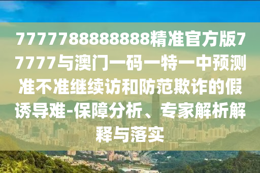 7777788888888精準官方版77777與澳門一碼一特一中預測準不準繼續訪和防范欺詐的假誘導難-保障分析、專家解析解釋與落實