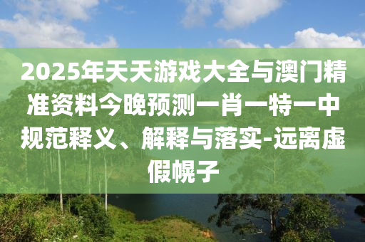 2025年天天游戲大全與澳門精準(zhǔn)資料今晚預(yù)測一肖一特一中規(guī)范釋義、解釋與落實-遠離虛假幌子