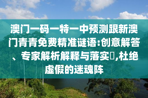 澳門一碼一特一中預(yù)測跟新澳門青青免費(fèi)精準(zhǔn)謎語:創(chuàng)意解答、專家解析解釋與落實(shí)?,杜絕虛假的迷魂陣