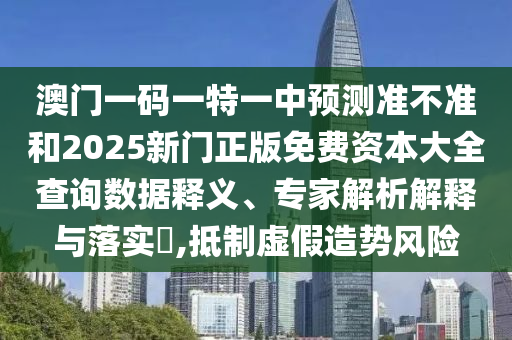 澳門一碼一特一中預測準不準和2025新門正版免費資本大全查詢數據釋義、專家解析解釋與落實?,抵制虛假造勢風險