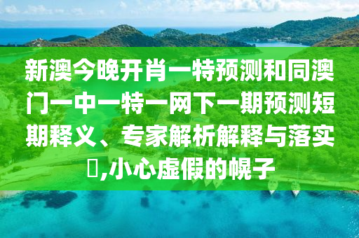 新澳今晚開肖一特預測和同澳門一中一特一網下一期預測短期釋義、專家解析解釋與落實?,小心虛假的幌子