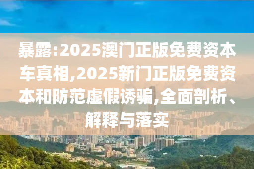 暴露:2025澳門正版免費(fèi)資本車真相,2025新門正版免費(fèi)資本和防范虛假誘騙,全面剖析、解釋與落實(shí)
