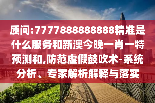 質問:7777888888888精準是什么服務和新澳今晚一肖一特預測和,防范虛假鼓吹術-系統分析、專家解析解釋與落實