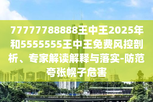 77777788888王中王2025年和5555555王中王免費(fèi)風(fēng)控剖析、專家解讀解釋與落實(shí)-防范夸張幌子危害