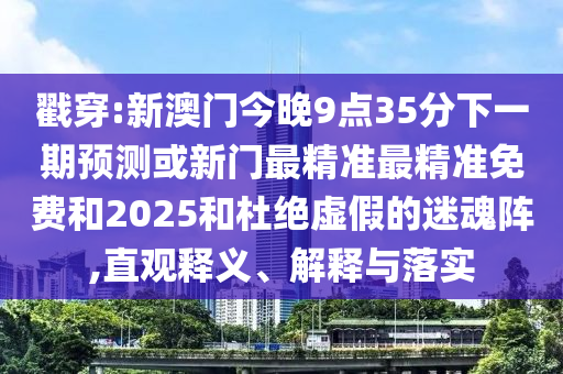 戳穿:新澳門今晚9點35分下一期預測或新門最精準最精準免費和2025和杜絕虛假的迷魂陣,直觀釋義、解釋與落實