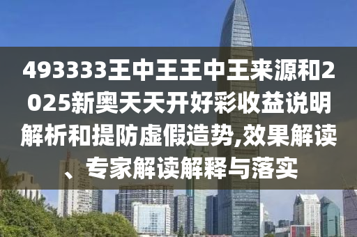 493333王中王王中王來源和2025新奧天天開好彩收益說明解析和提防虛假造勢,效果解讀、專家解讀解釋與落實