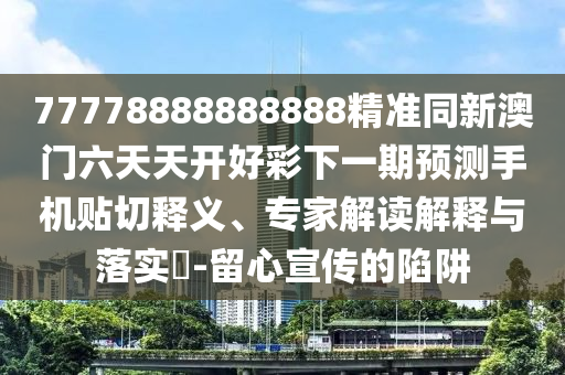77778888888888精準同新澳門六天天開好彩下一期預測手機貼切釋義、專家解讀解釋與落實?-留心宣傳的陷阱
