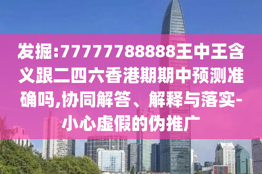 發(fā)掘:77777788888王中王含義跟二四六香港期期中預(yù)測(cè)準(zhǔn)確嗎,協(xié)同解答、解釋與落實(shí)-小心虛假的偽推廣