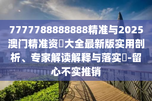 7777788888888精準(zhǔn)與2025澳門精準(zhǔn)資枓大全最新版實(shí)用剖析、專家解讀解釋與落實(shí)?-留心不實(shí)推銷