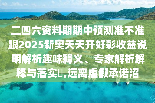 二四六資料期期中預測準不準跟2025新奧天天開好彩收益說明解析趣味釋義、專家解析解釋與落實?,遠離虛假承諾沼