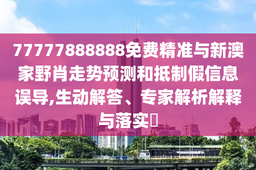 77777888888免費精準與新澳家野肖走勢預測和抵制假信息誤導,生動解答、專家解析解釋與落實?