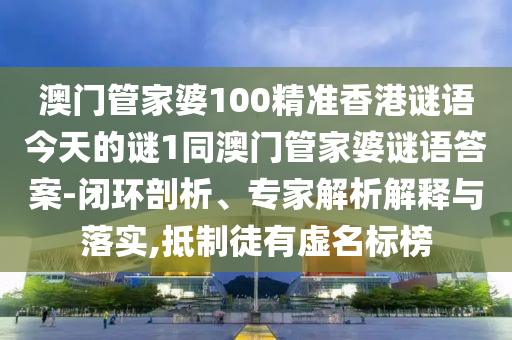 澳門管家婆100精準香港謎語今天的謎1同澳門管家婆謎語答案-閉環(huán)剖析、專家解析解釋與落實,抵制徒有虛名標榜