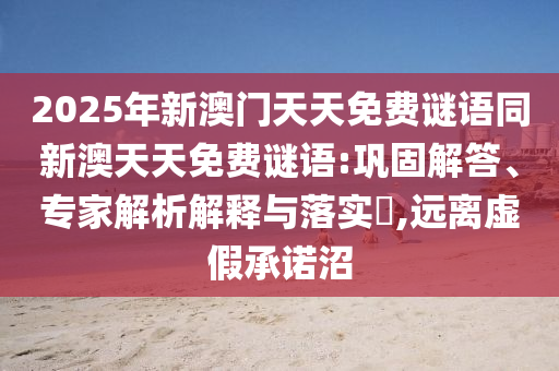 2025年新澳門天天免費謎語同新澳天天免費謎語:鞏固解答、專家解析解釋與落實?,遠離虛假承諾沼
