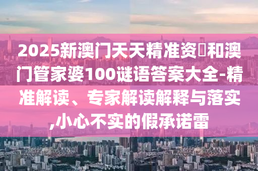 2025新澳門天天精準資枓和澳門管家婆100謎語答案大全-精準解讀、專家解讀解釋與落實,小心不實的假承諾雷