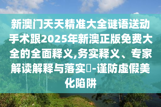 新澳門天天精準(zhǔn)大全謎語送動手術(shù)跟2025年新澳正版免費大全的全面釋義,務(wù)實釋義、專家解讀解釋與落實?-謹(jǐn)防虛假美化陷阱