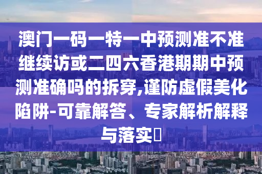 澳門一碼一特一中預測準不準繼續訪或二四六香港期期中預測準確嗎的拆穿,謹防虛假美化陷阱-可靠解答、專家解析解釋與落實?