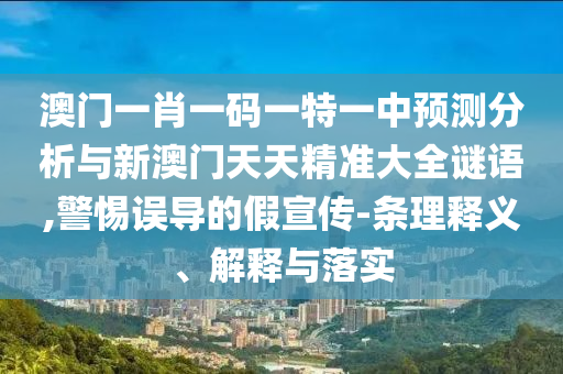 澳門一肖一碼一特一中預測分析與新澳門天天精準大全謎語,警惕誤導的假宣傳-條理釋義、解釋與落實