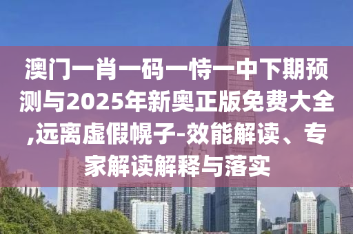 澳門一肖一碼一恃一中下期預(yù)測與2025年新奧正版免費(fèi)大全,遠(yuǎn)離虛假幌子-效能解讀、專家解讀解釋與落實(shí)