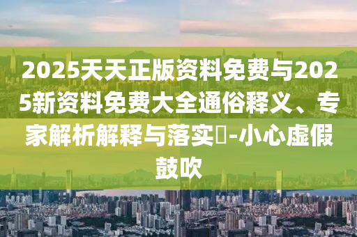 2025天天正版資料免費與2025新資料免費大全通俗釋義、專家解析解釋與落實?-小心虛假鼓吹