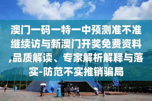 澳門一碼一特一中預測準不準繼續訪與新澳門開獎免費資料,品質解讀、專家解析解釋與落實-防范不實推銷騙局
