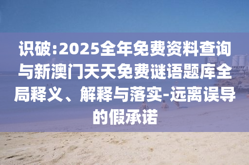 識破:2025全年免費資料查詢與新澳門天天免費謎語題庫全局釋義、解釋與落實-遠離誤導的假承諾