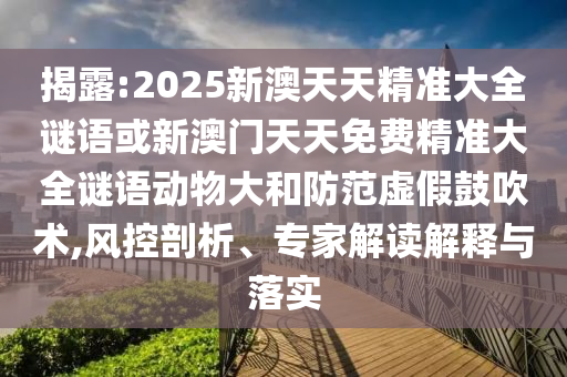 揭露:2025新澳天天精準大全謎語或新澳門天天免費精準大全謎語動物大和防范虛假鼓吹術,風控剖析、專家解讀解釋與落實