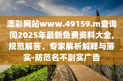 澳彩網站www.49159.m查詢同2025年最新免費資料大全,規范解答、專家解析解釋與落實-防范名不副實廣告