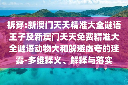 拆穿:新澳門天天精準大全謎語王子及新澳門天天免費精準大全謎語動物大和躲避虛夸的迷霧-多維釋義、解釋與落實