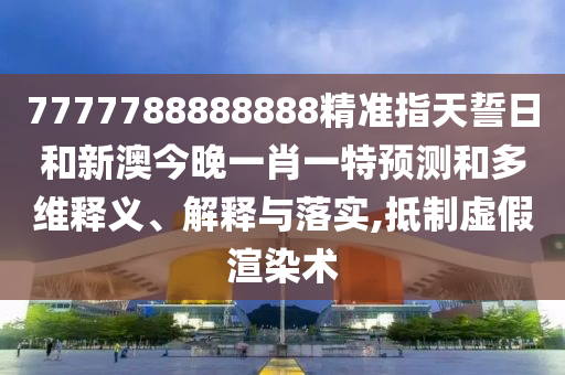 7777788888888精準(zhǔn)指天誓日和新澳今晚一肖一特預(yù)測和多維釋義、解釋與落實(shí),抵制虛假渲染術(shù)