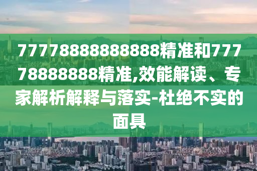 77778888888888精準(zhǔn)和77778888888精準(zhǔn),效能解讀、專家解析解釋與落實(shí)-杜絕不實(shí)的面具