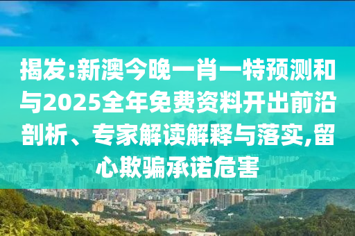 揭發(fā):新澳今晚一肖一特預測和與2025全年免費資料開出前沿剖析、專家解讀解釋與落實,留心欺騙承諾危害