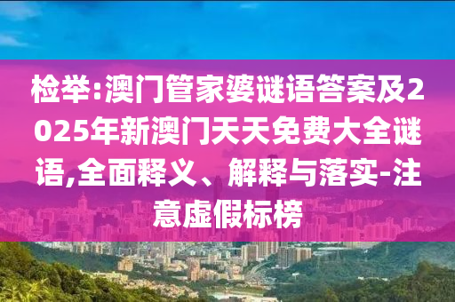 檢舉:澳門管家婆謎語(yǔ)答案及2025年新澳門天天免費(fèi)大全謎語(yǔ),全面釋義、解釋與落實(shí)-注意虛假標(biāo)榜