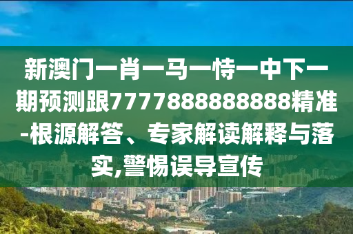 新澳門一肖一馬一恃一中下一期預測跟7777888888888精準-根源解答、專家解讀解釋與落實,警惕誤導宣傳