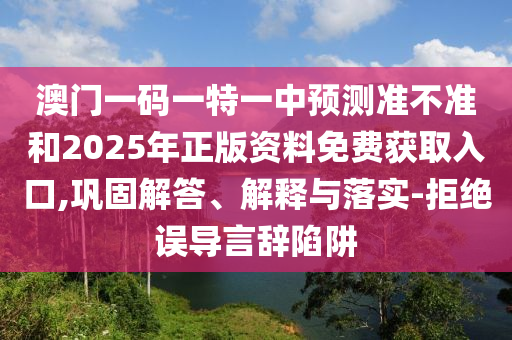 澳門一碼一特一中預測準不準和2025年正版資料免費獲取入口,鞏固解答、解釋與落實-拒絕誤導言辭陷阱