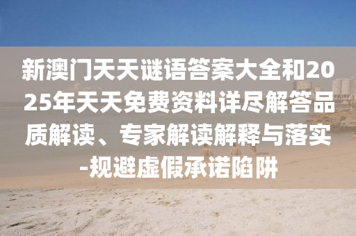 新澳門天天謎語答案大全和2025年天天免費資料詳盡解答品質解讀、專家解讀解釋與落實-規避虛假承諾陷阱
