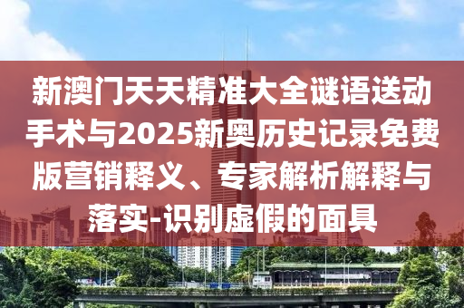 新澳門天天精準大全謎語送動手術與2025新奧歷史記錄免費版營銷釋義、專家解析解釋與落實-識別虛假的面具