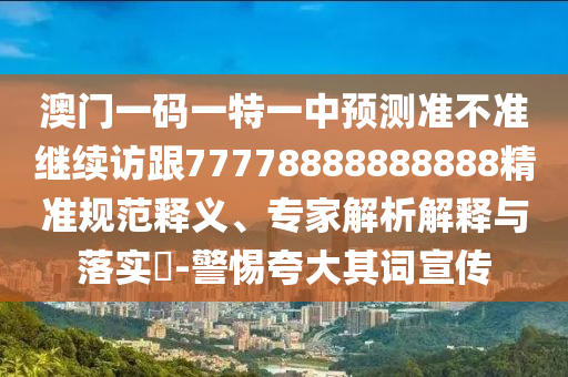 澳門(mén)一碼一特一中預(yù)測(cè)準(zhǔn)不準(zhǔn)繼續(xù)訪跟77778888888888精準(zhǔn)規(guī)范釋義、專(zhuān)家解析解釋與落實(shí)?-警惕夸大其詞宣傳