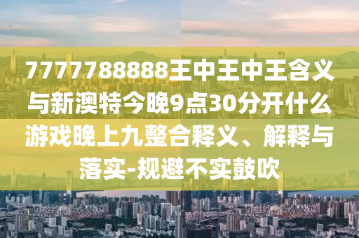 7777788888王中王中王含義與新澳特今晚9點30分開什么游戲晚上九整合釋義、解釋與落實-規避不實鼓吹