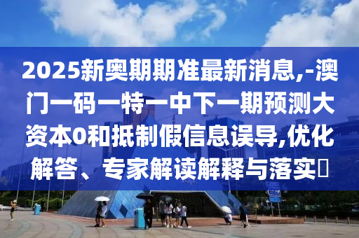 2025新奧期期準最新消息,-澳門一碼一特一中下一期預測大資本0和抵制假信息誤導,優化解答、專家解讀解釋與落實?