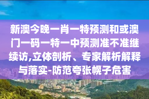 新澳今晚一肖一特預(yù)測和或澳門一碼一特一中預(yù)測準(zhǔn)不準(zhǔn)繼續(xù)訪,立體剖析、專家解析解釋與落實-防范夸張幌子危害