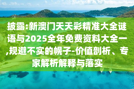 披露:新澳門天天彩精準(zhǔn)大全謎語(yǔ)與2025全年免費(fèi)資料大全一,規(guī)避不實(shí)的幌子-價(jià)值剖析、專家解析解釋與落實(shí)