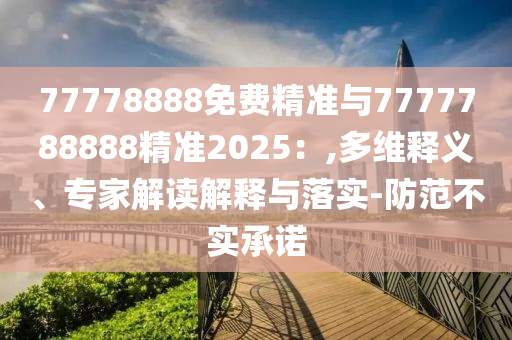 77778888免費(fèi)精準(zhǔn)與7777788888精準(zhǔn)2025：,多維釋義、專家解讀解釋與落實-防范不實承諾