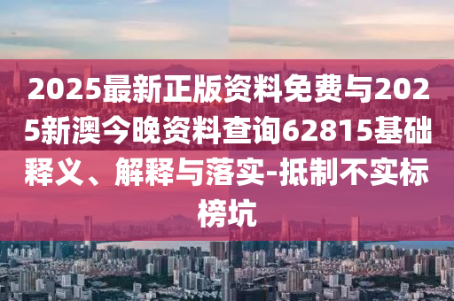 2025最新正版資料免費與2025新澳今晚資料查詢62815基礎釋義、解釋與落實-抵制不實標榜坑