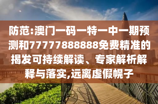 防范:澳門一碼一特一中一期預(yù)測和77777888888免費(fèi)精準(zhǔn)的揭發(fā)可持續(xù)解讀、專家解析解釋與落實,遠(yuǎn)離虛假幌子
