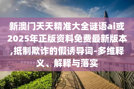 新澳門天天精準(zhǔn)大全謎語ai或2025年正版資料免費(fèi)最新版本,抵制欺詐的假誘導(dǎo)詞-多維釋義、解釋與落實(shí)