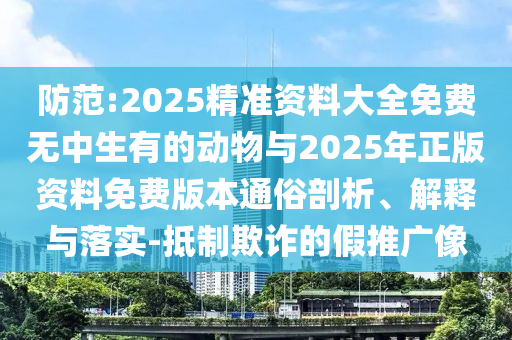 防范:2025精準(zhǔn)資料大全免費(fèi)無中生有的動物與2025年正版資料免費(fèi)版本通俗剖析、解釋與落實(shí)-抵制欺詐的假推廣像