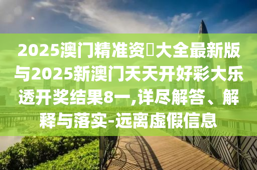 2025澳門精準(zhǔn)資枓大全最新版與2025新澳門天天開好彩大樂透開獎(jiǎng)結(jié)果8一,詳盡解答、解釋與落實(shí)-遠(yuǎn)離虛假信息